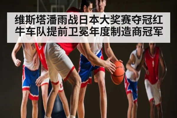 维斯塔潘雨战日本大奖赛夺冠红牛车队提前卫冕年度制造商冠军